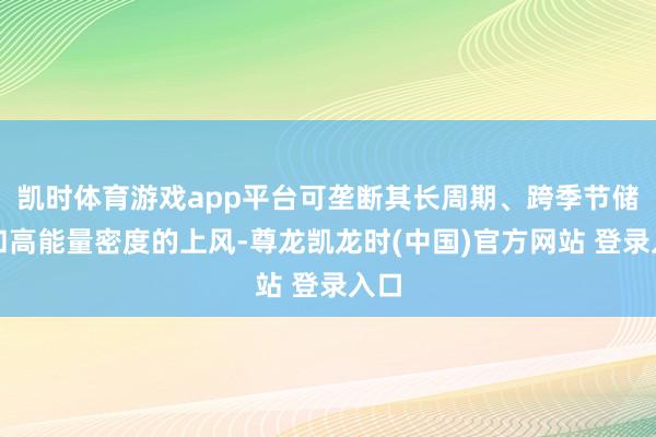 凯时体育游戏app平台可垄断其长周期、跨季节储能和高能量密度的上风-尊龙凯龙时(中国)官方网站 登录入口