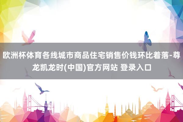 欧洲杯体育各线城市商品住宅销售价钱环比着落-尊龙凯龙时(中国)官方网站 登录入口