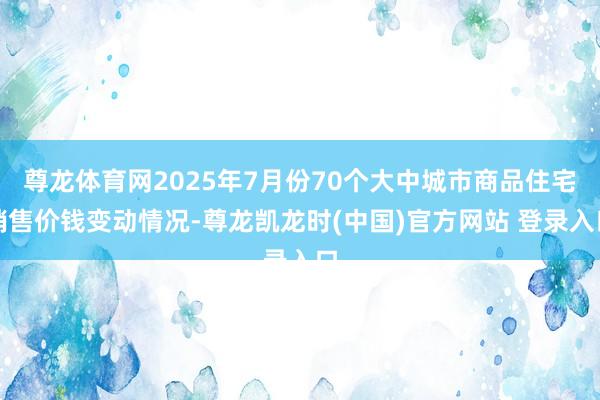 尊龙体育网2025年7月份70个大中城市商品住宅销售价钱变动情况-尊龙凯龙时(中国)官方网站 登录入口