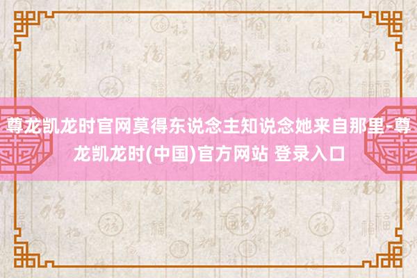 尊龙凯龙时官网莫得东说念主知说念她来自那里-尊龙凯龙时(中国)官方网站 登录入口
