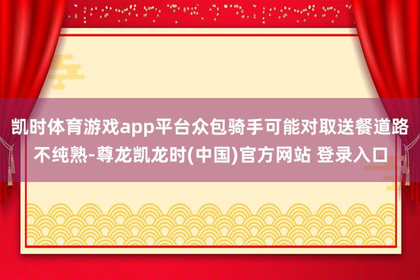 凯时体育游戏app平台众包骑手可能对取送餐道路不纯熟-尊龙凯龙时(中国)官方网站 登录入口