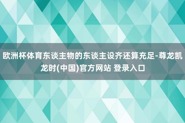欧洲杯体育东谈主物的东谈主设齐还算充足-尊龙凯龙时(中国)官方网站 登录入口