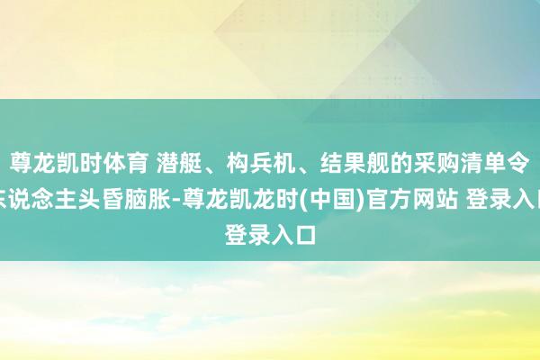 尊龙凯时体育 潜艇、构兵机、结果舰的采购清单令东说念主头昏脑胀-尊龙凯龙时(中国)官方网站 登录入口