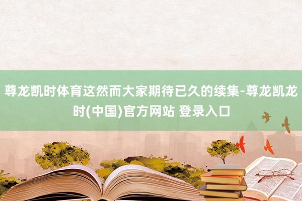 尊龙凯时体育这然而大家期待已久的续集-尊龙凯龙时(中国)官方网站 登录入口