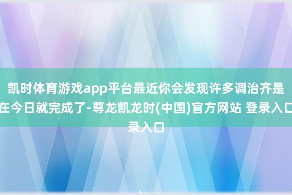 凯时体育游戏app平台最近你会发现许多调治齐是在今日就完成了-尊龙凯龙时(中国)官方网站 登录入口