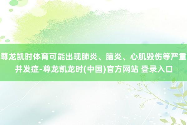 尊龙凯时体育可能出现肺炎、脑炎、心肌毁伤等严重并发症-尊龙凯龙时(中国)官方网站 登录入口