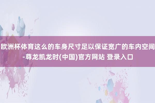 欧洲杯体育这么的车身尺寸足以保证宽广的车内空间-尊龙凯龙时(中国)官方网站 登录入口