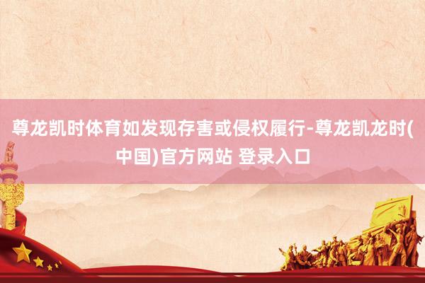 尊龙凯时体育如发现存害或侵权履行-尊龙凯龙时(中国)官方网站 登录入口