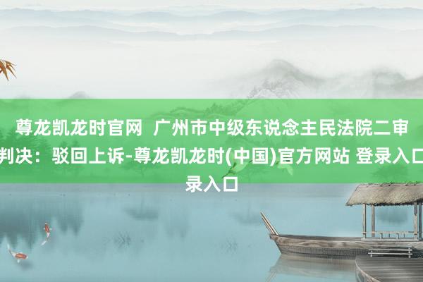尊龙凯龙时官网 广州市中级东说念主民法院二审判决:驳回上诉-尊龙凯龙时(中国)官方网站 登录入口