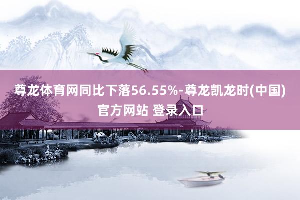尊龙体育网同比下落56.55%-尊龙凯龙时(中国)官方网站 登录入口
