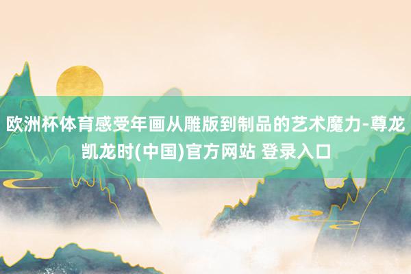 欧洲杯体育感受年画从雕版到制品的艺术魔力-尊龙凯龙时(中国)官方网站 登录入口