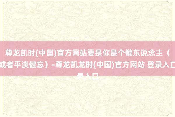尊龙凯时(中国)官方网站要是你是个懒东说念主(或者平淡健忘)-尊龙凯龙时(中国)官方网站 登录入口