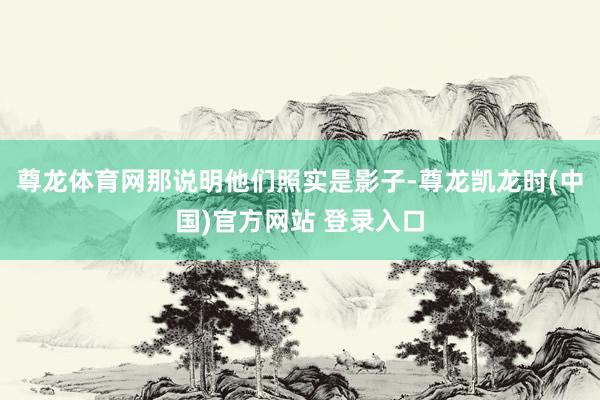 尊龙体育网那说明他们照实是影子-尊龙凯龙时(中国)官方网站 登录入口