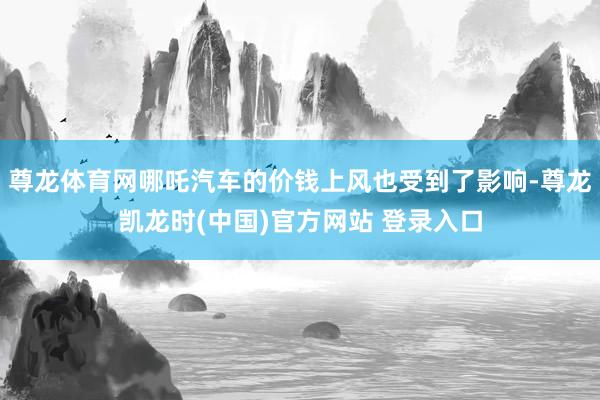 尊龙体育网哪吒汽车的价钱上风也受到了影响-尊龙凯龙时(中国)官方网站 登录入口