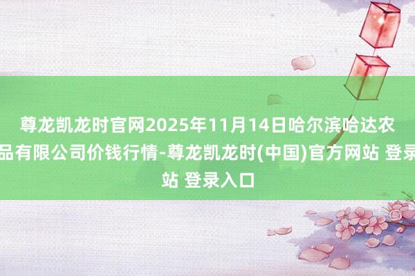 尊龙凯龙时官网2025年11月14日哈尔滨哈达农副居品有限公司价钱行情-尊龙凯龙时(中国)官方网站 登录入口