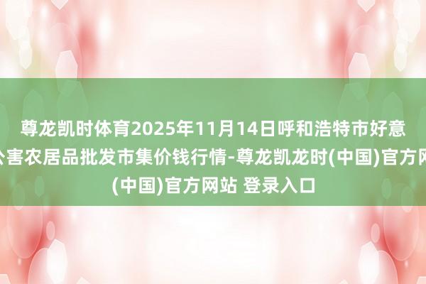 尊龙凯时体育2025年11月14日呼和浩特市好意思通首府无公害农居品批发市集价钱行情-尊龙凯龙时(中国)官方网站 登录入口