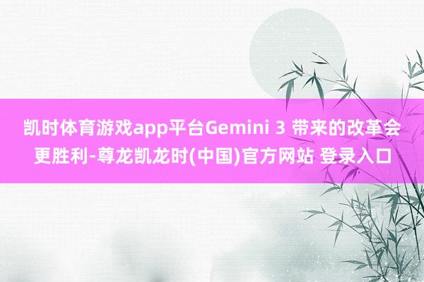 凯时体育游戏app平台Gemini 3 带来的改革会更胜利-尊龙凯龙时(中国)官方网站 登录入口