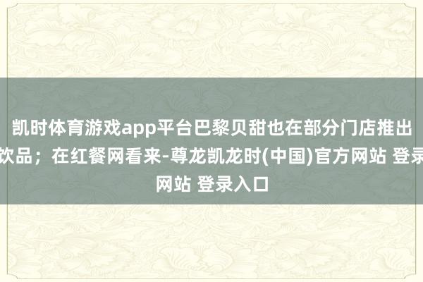 凯时体育游戏app平台巴黎贝甜也在部分门店推出咖啡饮品；在红餐网看来-尊龙凯龙时(中国)官方网站 登录入口