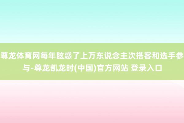 尊龙体育网每年眩惑了上万东说念主次搭客和选手参与-尊龙凯龙时(中国)官方网站 登录入口