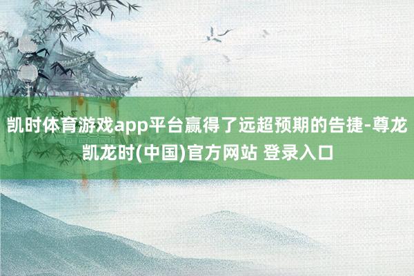 凯时体育游戏app平台赢得了远超预期的告捷-尊龙凯龙时(中国)官方网站 登录入口