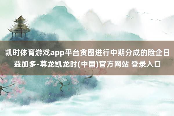 凯时体育游戏app平台贪图进行中期分成的险企日益加多-尊龙凯龙时(中国)官方网站 登录入口