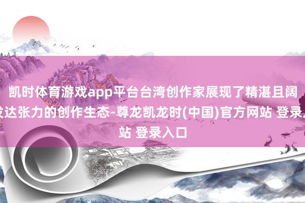 凯时体育游戏app平台台湾创作家展现了精湛且阔气发达张力的创作生态-尊龙凯龙时(中国)官方网站 登录入口
