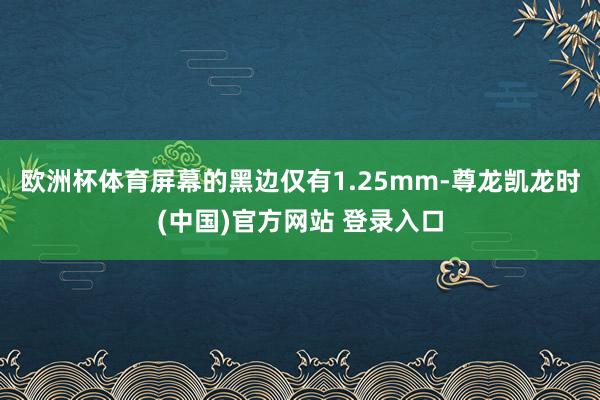 欧洲杯体育屏幕的黑边仅有1.25mm-尊龙凯龙时(中国)官方网站 登录入口
