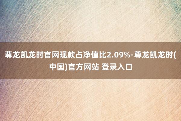 尊龙凯龙时官网现款占净值比2.09%-尊龙凯龙时(中国)官方网站 登录入口