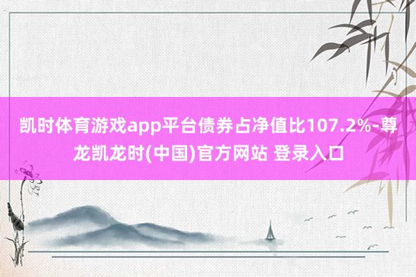 凯时体育游戏app平台债券占净值比107.2%-尊龙凯龙时(中国)官方网站 登录入口