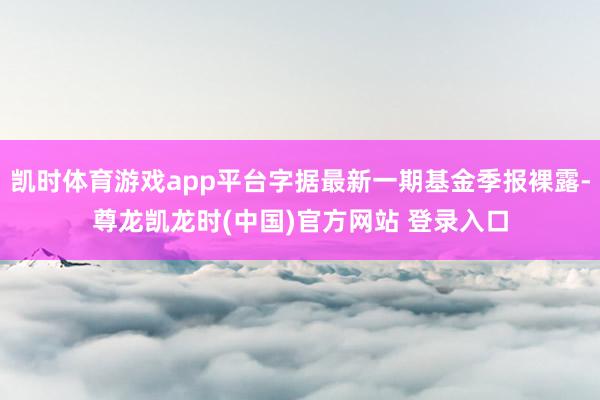 凯时体育游戏app平台字据最新一期基金季报裸露-尊龙凯龙时(中国)官方网站 登录入口
