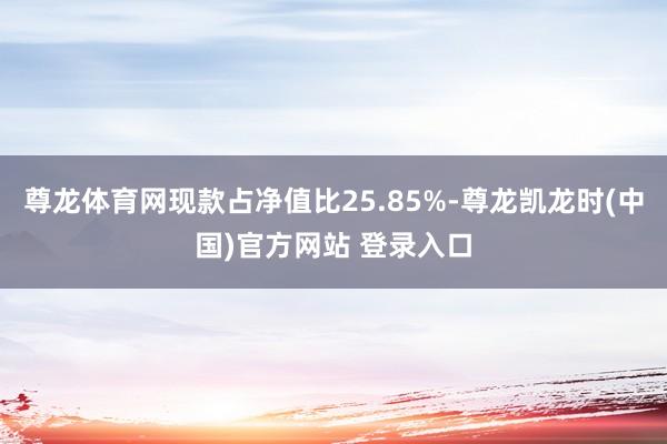 尊龙体育网现款占净值比25.85%-尊龙凯龙时(中国)官方网站 登录入口