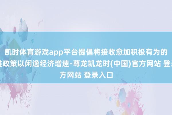 凯时体育游戏app平台提倡将接收愈加积极有为的宏不雅政策以闲逸经济增速-尊龙凯龙时(中国)官方网站 登录入口