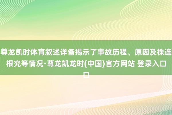 尊龙凯时体育叙述详备揭示了事故历程、原因及株连根究等情况-尊龙凯龙时(中国)官方网站 登录入口