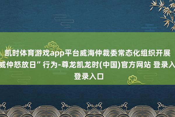 凯时体育游戏app平台威海仲裁委常态化组织开展“威仲怒放日”行为-尊龙凯龙时(中国)官方网站 登录入口