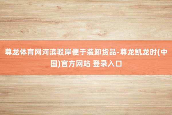 尊龙体育网河滨驳岸便于装卸货品-尊龙凯龙时(中国)官方网站 登录入口