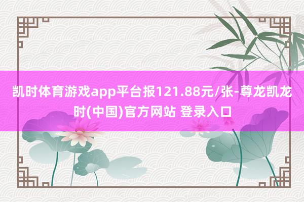 凯时体育游戏app平台报121.88元/张-尊龙凯龙时(中国)官方网站 登录入口