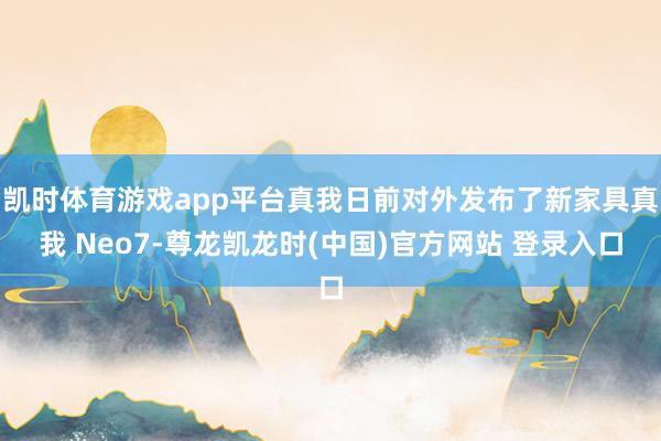 凯时体育游戏app平台真我日前对外发布了新家具真我 Neo7-尊龙凯龙时(中国)官方网站 登录入口