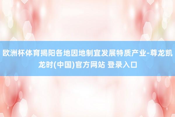 欧洲杯体育揭阳各地因地制宜发展特质产业-尊龙凯龙时(中国)官方网站 登录入口