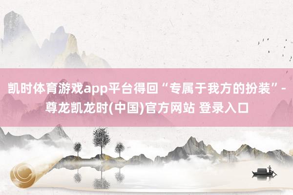 凯时体育游戏app平台得回“专属于我方的扮装”-尊龙凯龙时(中国)官方网站 登录入口