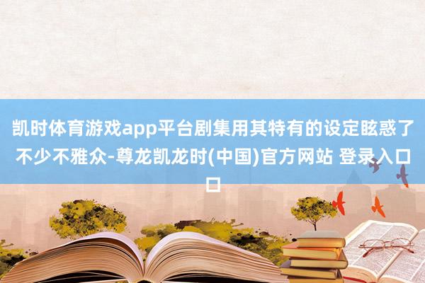 凯时体育游戏app平台剧集用其特有的设定眩惑了不少不雅众-尊龙凯龙时(中国)官方网站 登录入口