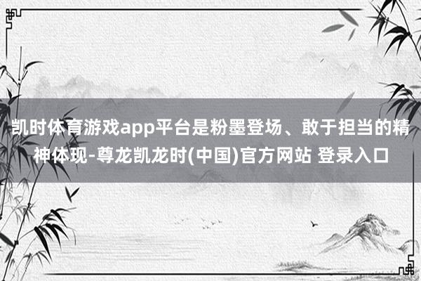 凯时体育游戏app平台是粉墨登场、敢于担当的精神体现-尊龙凯龙时(中国)官方网站 登录入口