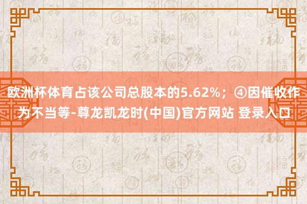欧洲杯体育占该公司总股本的5.62%;④因催收作为不当等-尊龙凯龙时(中国)官方网站 登录入口