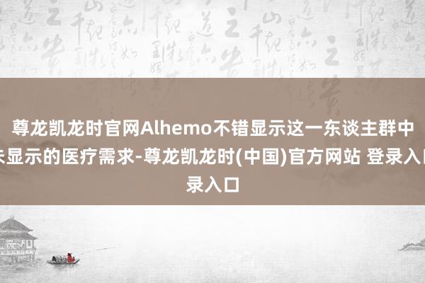 尊龙凯龙时官网Alhemo不错显示这一东谈主群中未显示的医疗需求-尊龙凯龙时(中国)官方网站 登录入口