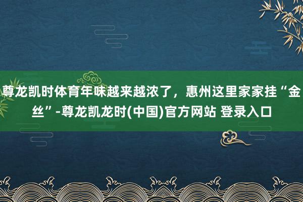尊龙凯时体育年味越来越浓了,惠州这里家家挂“金丝”-尊龙凯龙时(中国)官方网站 登录入口