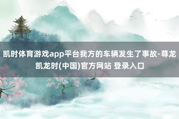 凯时体育游戏app平台我方的车辆发生了事故-尊龙凯龙时(中国)官方网站 登录入口