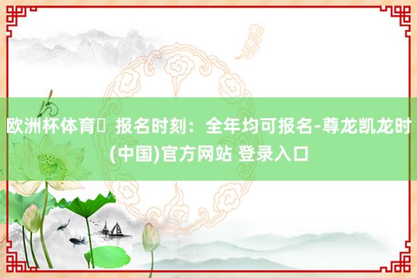 欧洲杯体育✅报名时刻:全年均可报名-尊龙凯龙时(中国)官方网站 登录入口