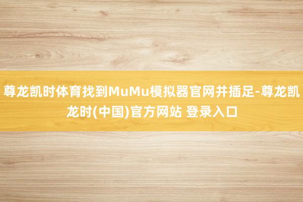尊龙凯时体育找到MuMu模拟器官网并插足-尊龙凯龙时(中国)官方网站 登录入口