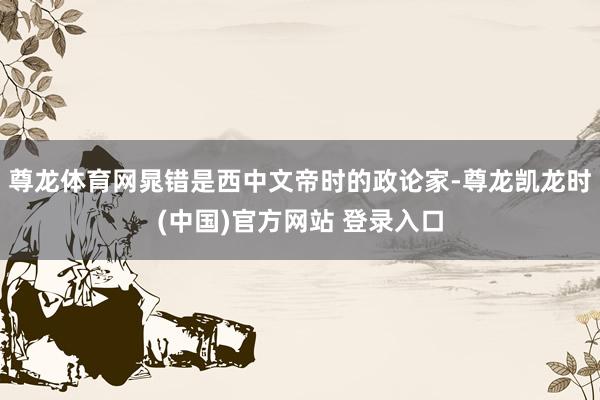 尊龙体育网晁错是西中文帝时的政论家-尊龙凯龙时(中国)官方网站 登录入口