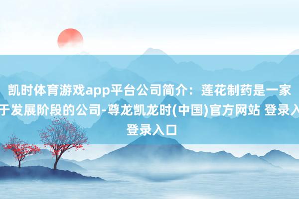 凯时体育游戏app平台公司简介：莲花制药是一家处于发展阶段的公司-尊龙凯龙时(中国)官方网站 登录入口