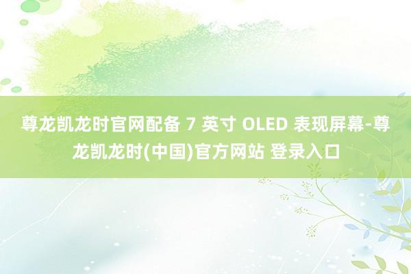 尊龙凯龙时官网配备 7 英寸 OLED 表现屏幕-尊龙凯龙时(中国)官方网站 登录入口
